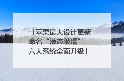 苹果最大设计更新命名“液态玻璃” 六大系统全面升级