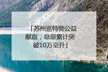 苏州巡特警公益献血，总量累计突破10万毫升