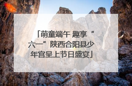 萌童端午 趣享“六一”陕西合阳县少年宫呈上节日盛宴