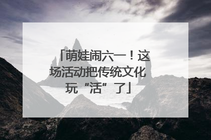 萌娃闹六一！这场活动把传统文化玩“活”了