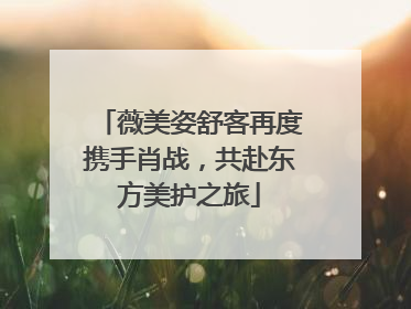 薇美姿舒客再度携手肖战，共赴东方美护之旅