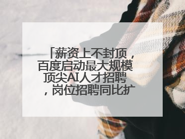 薪资上不封顶，百度启动最大规模顶尖AI人才招聘，岗位招聘同比扩大60%