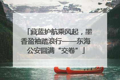 藏蓝护航乘风起，墨香盈袖踏浪行——东海公安圆满“交卷”