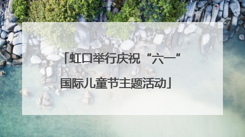 虹口举行庆祝“六一”国际儿童节主题活动