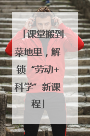 课堂搬到菜地里，解锁“劳动+科学”新课程