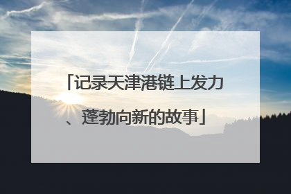 记录天津港链上发力、蓬勃向新的故事