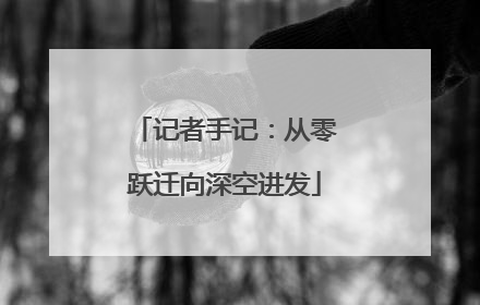 记者手记：从零跃迁向深空进发