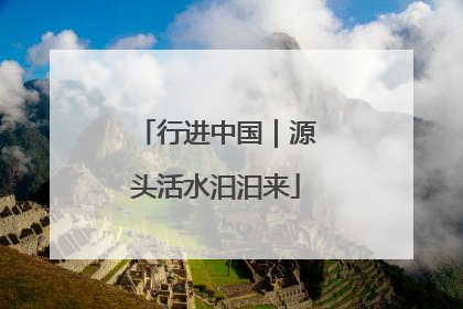 行进中国｜源头活水汩汩来