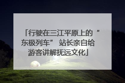 行驶在三江平原上的“东极列车” 站长亲自给游客讲解抚远文化