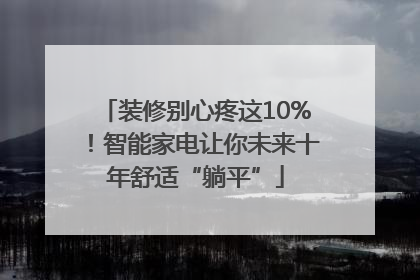 装修别心疼这10%！智能家电让你未来十年舒适“躺平”