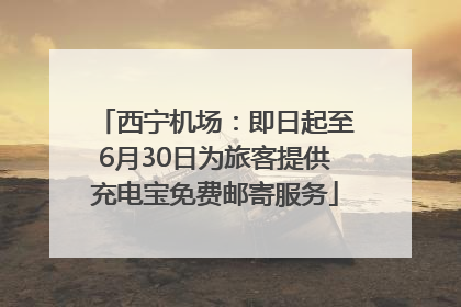 西宁机场：即日起至6月30日为旅客提供充电宝免费邮寄服务
