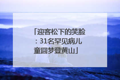 迎客松下的笑脸：31名罕见病儿童圆梦登黄山