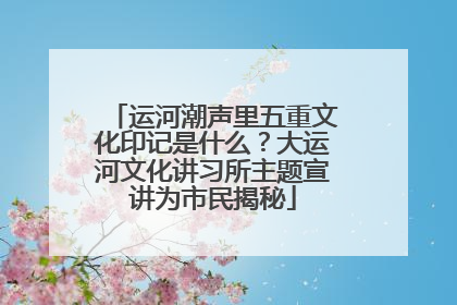 运河潮声里五重文化印记是什么？大运河文化讲习所主题宣讲为市民揭秘