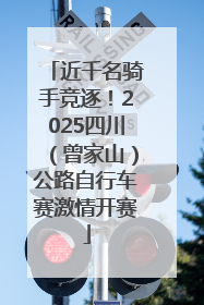 近千名骑手竞逐！2025四川（曾家山）公路自行车赛激情开赛