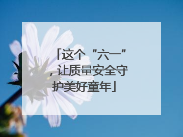 这个“六一”，让质量安全守护美好童年