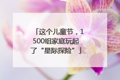 这个儿童节，1500组家庭玩起了“星际探险”