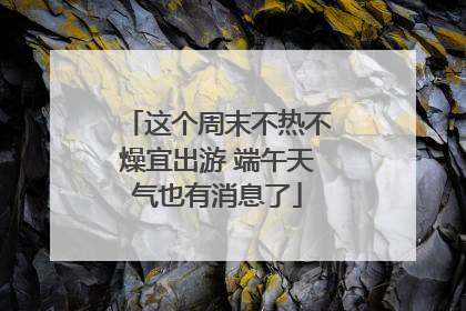 这个周末不热不燥宜出游 端午天气也有消息了