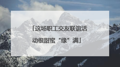 这场职工交友联谊活动很甜蜜“缘”满