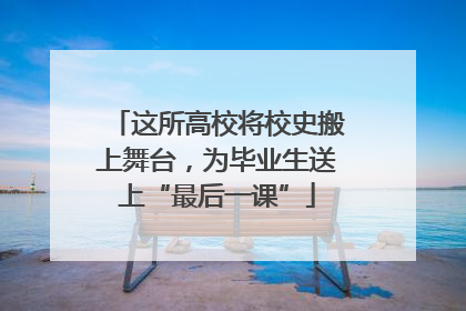 这所高校将校史搬上舞台，为毕业生送上“最后一课”