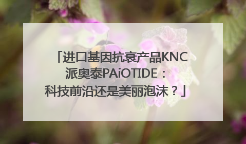 进口基因抗衰产品KNC派奥泰PAiOTIDE：科技前沿还是美丽泡沫？