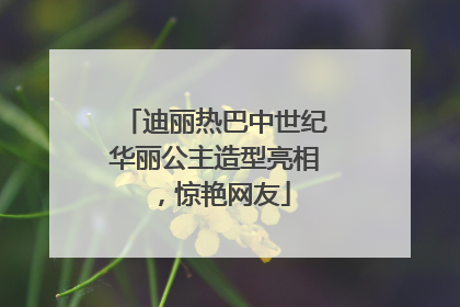 迪丽热巴中世纪华丽公主造型亮相，惊艳网友
