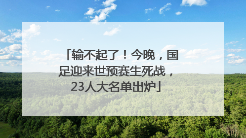 输不起了！今晚，国足迎来世预赛生死战，23人大名单出炉