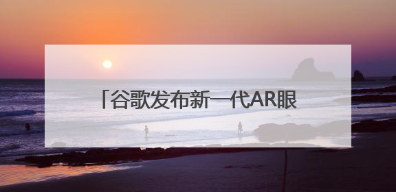 谷歌发布新一代AR眼镜 立讯精密深度赋能
