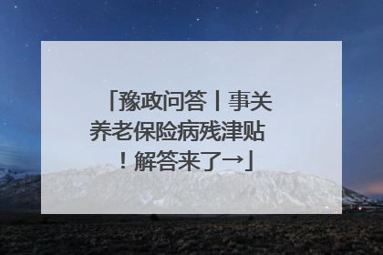 豫政问答丨事关养老保险病残津贴！解答来了→