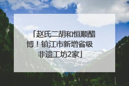赵氏二胡和恒顺醋博！镇江市新增省级非遗工坊2家