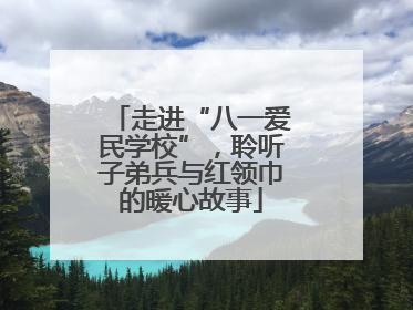 走进“八一爱民学校”，聆听子弟兵与红领巾的暖心故事