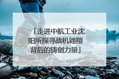 走进中航工业沈阳所探寻战机翱翔背后的铸剑力量