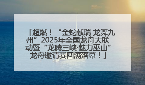 超燃！“金蛇献瑞 龙舞九州”2025年全国龙舟大联动暨“龙腾三峡·魅力巫山”龙舟邀请赛圆满落幕！