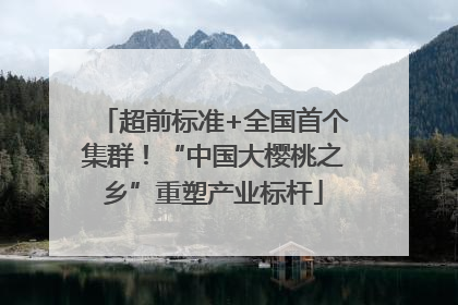 超前标准+全国首个集群！“中国大樱桃之乡”重塑产业标杆