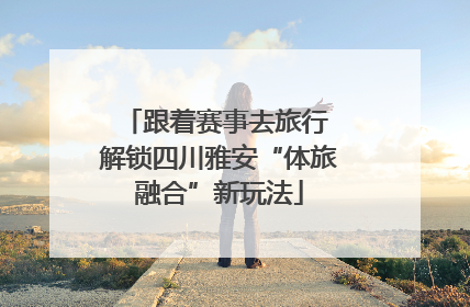 跟着赛事去旅行 解锁四川雅安“体旅融合”新玩法
