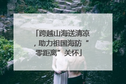 跨越山海送清凉，助力祖国海防“零距离”关怀
