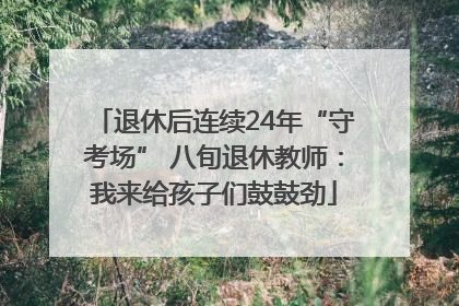 退休后连续24年“守考场” 八旬退休教师：我来给孩子们鼓鼓劲
