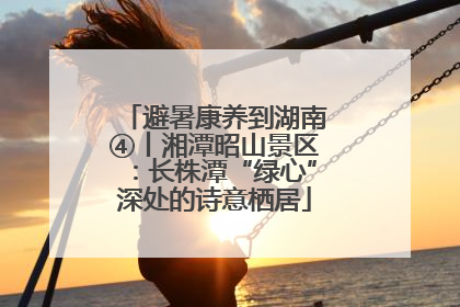 避暑康养到湖南④丨湘潭昭山景区：长株潭“绿心”深处的诗意栖居
