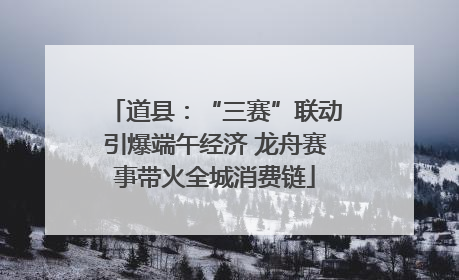 道县：“三赛”联动引爆端午经济 龙舟赛事带火全城消费链