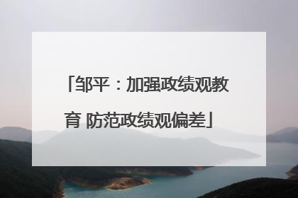 邹平：加强政绩观教育 防范政绩观偏差
