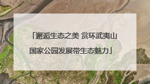 邂逅生态之美 赏环武夷山国家公园发展带生态魅力