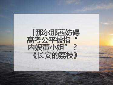 那尔那茜妨碍高考公平被指“内娱董小姐”？《长安的荔枝》播出未受影响