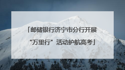 邮储银行济宁市分行开展“万里行”活动护航高考