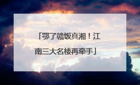 鄂了赣饭真湘！江南三大名楼再牵手