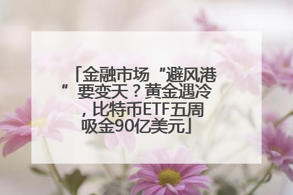 金融市场“避风港”要变天？黄金遇冷，比特币ETF五周吸金90亿美元
