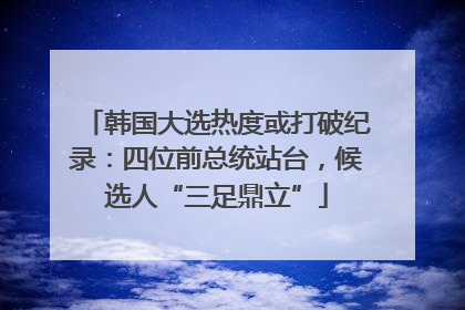 韩国大选热度或打破纪录：四位前总统站台，候选人“三足鼎立”