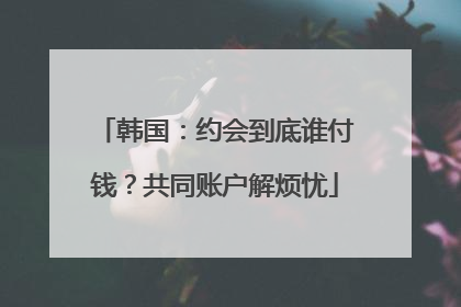 韩国：约会到底谁付钱？共同账户解烦忧