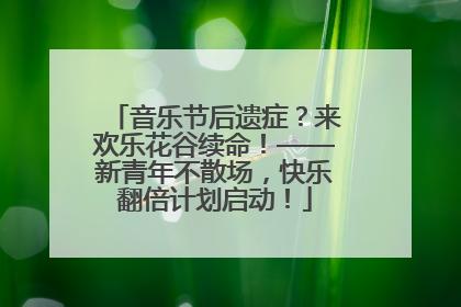 音乐节后遗症？来欢乐花谷续命！——新青年不散场，快乐翻倍计划启动！