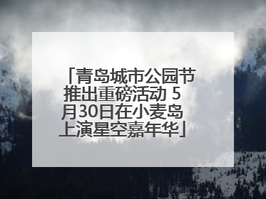 青岛城市公园节推出重磅活动 5月30日在小麦岛上演星空嘉年华