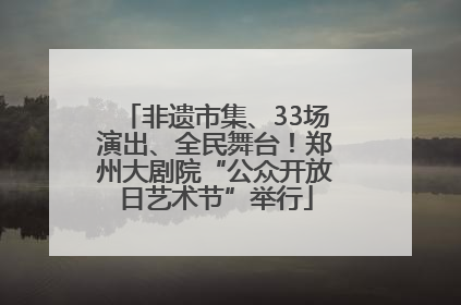非遗市集、33场演出、全民舞台！郑州大剧院“公众开放日艺术节”举行
