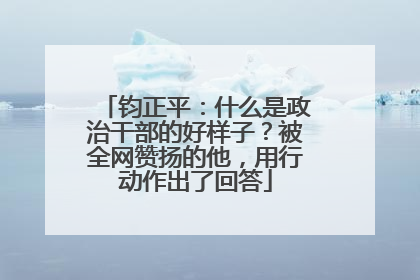 钧正平：什么是政治干部的好样子？被全网赞扬的他，用行动作出了回答
